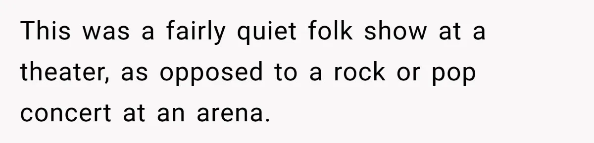 This was a fairly quiet folk show at a theater, as opposed to a rock or pop concert at an arena.