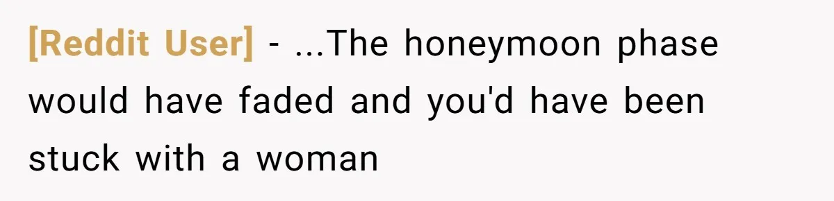 [Reddit User] − ...The honeymoon phase would have faded and you'd have been stuck with a woman