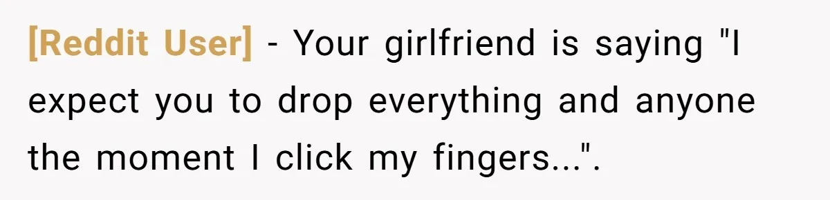 [Reddit User] − Your girlfriend is saying "I expect you to drop everything and anyone the moment I click my fingers...".