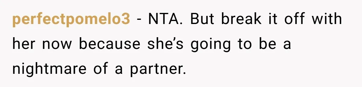 perfectpomelo3 − NTA. But break it off with her now because she’s going to be a nightmare of a partner.