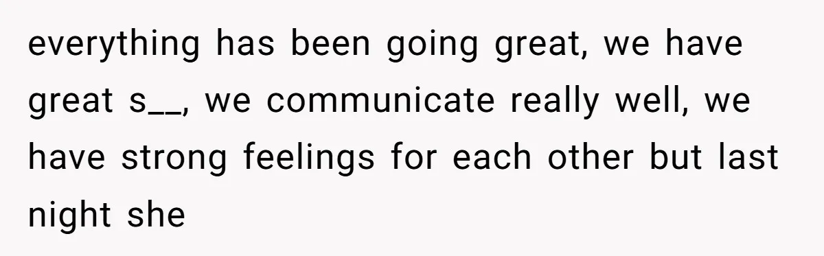 everything has been going great, we have great s__, we communicate really well, we have strong feelings for each other but last night she