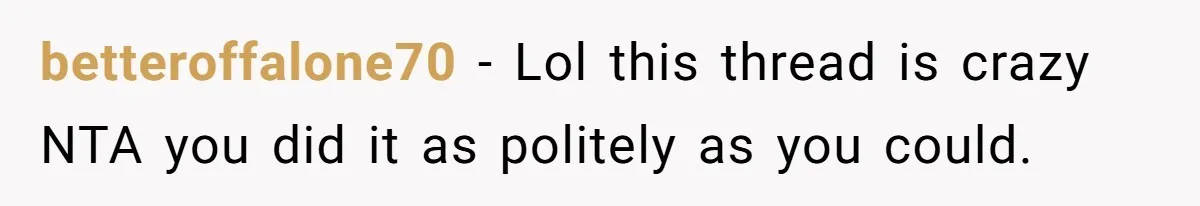 betteroffalone70 − Lol this thread is crazy NTA you did it as politely as you could.