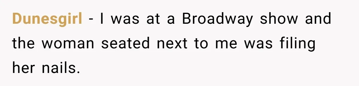 Dunesgirl − I was at a Broadway show and the woman seated next to me was filing her nails.