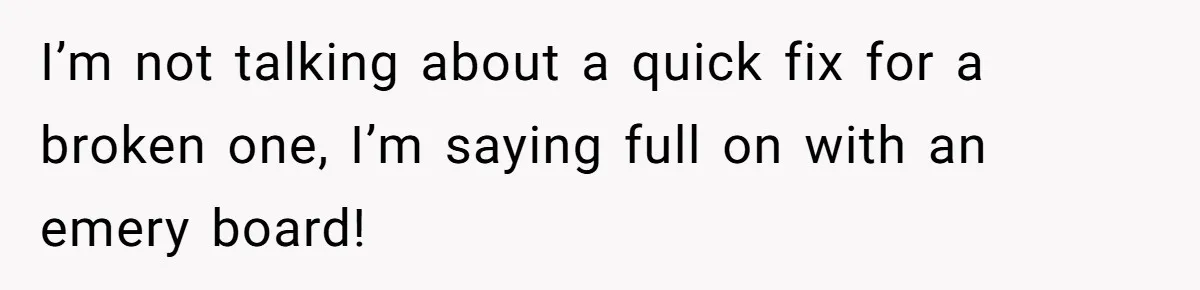 I’m not talking about a quick fix for a broken one, I’m saying full on with an emery board!