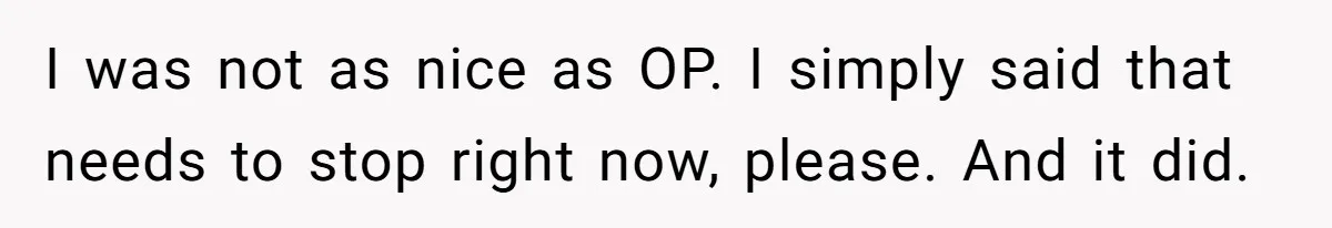 I was not as nice as OP. I simply said that needs to stop right now, please. And it did.