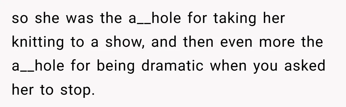 so she was the a__hole for taking her knitting to a show, and then even more the a__hole for being dramatic when you asked her to stop.