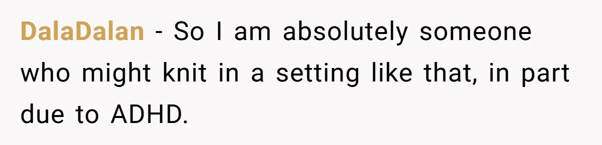 DalaDalan − So I am absolutely someone who might knit in a setting like that, in part due to ADHD.