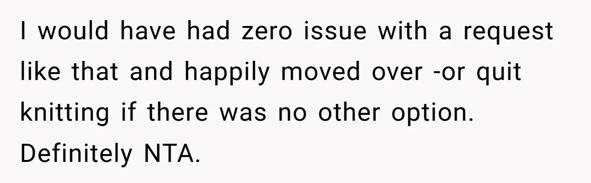I would have had zero issue with a request like that and happily moved over -or quit knitting if there was no other option. Definitely NTA.