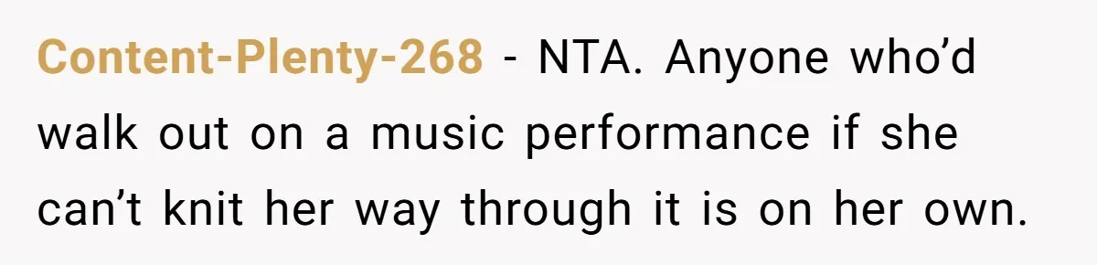 Content-Plenty-268 − NTA. Anyone who’d walk out on a music performance if she can’t knit her way through it is on her own.