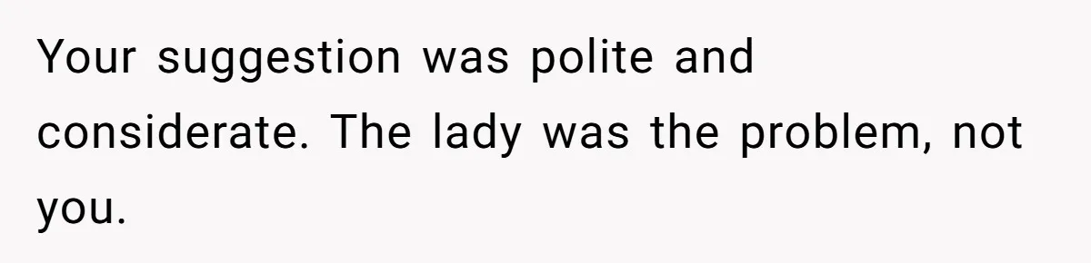 Your suggestion was polite and considerate. The lady was the problem, not you.