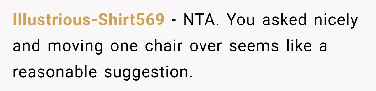 Illustrious-Shirt569 − NTA. You asked nicely and moving one chair over seems like a reasonable suggestion.