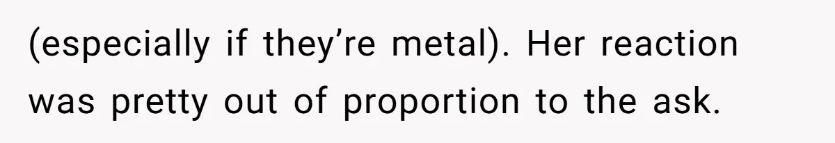 (especially if they’re metal). Her reaction was pretty out of proportion to the ask.