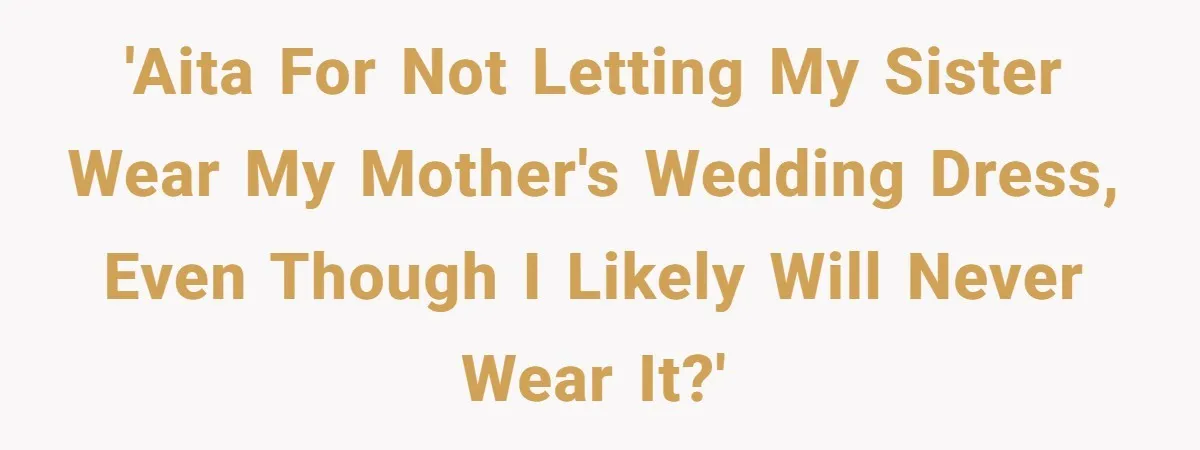 'AITA for not letting my sister wear my mother's wedding dress, even though I likely will never wear it?'