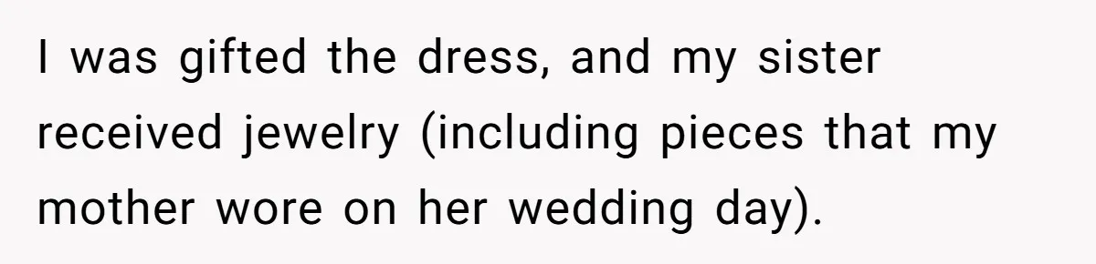 I was gifted the dress, and my sister received jewelry (including pieces that my mother wore on her wedding day).