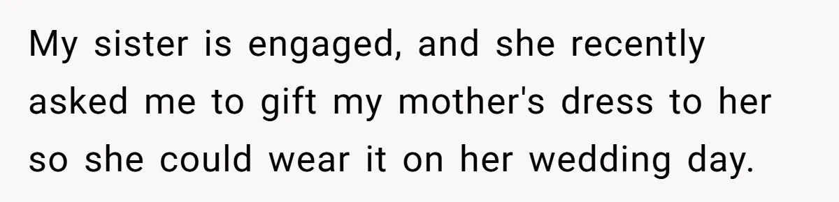 My sister is engaged, and she recently asked me to gift my mother's dress to her so she could wear it on her wedding day.