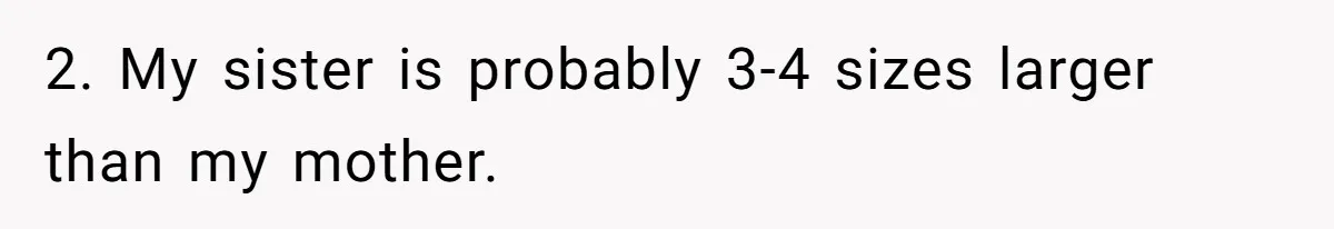2. My sister is probably 3-4 sizes larger than my mother.
