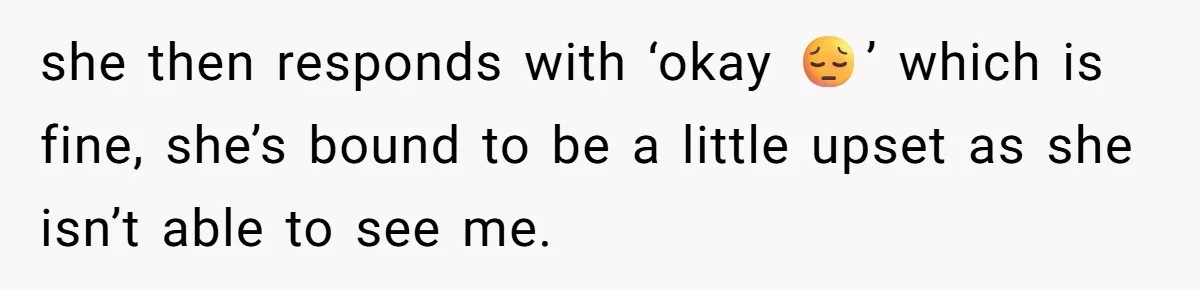 she then responds with ‘okay 😔’ which is fine, she’s bound to be a little upset as she isn’t able to see me.