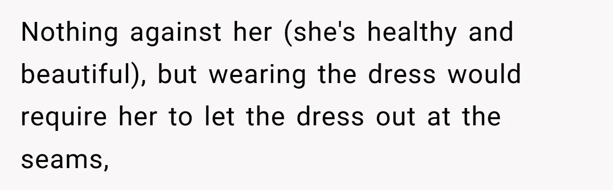 Nothing against her (she's healthy and beautiful), but wearing the dress would require her to let the dress out at the seams,