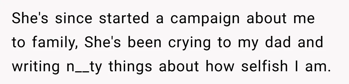 She's since started a campaign about me to family, She's been crying to my dad and writing n__ty things about how selfish I am.