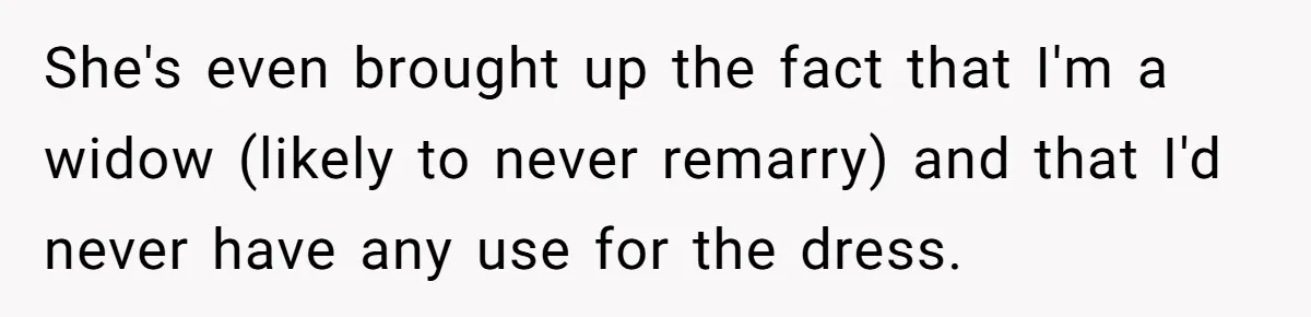 She's even brought up the fact that I'm a widow (likely to never remarry) and that I'd never have any use for the dress.