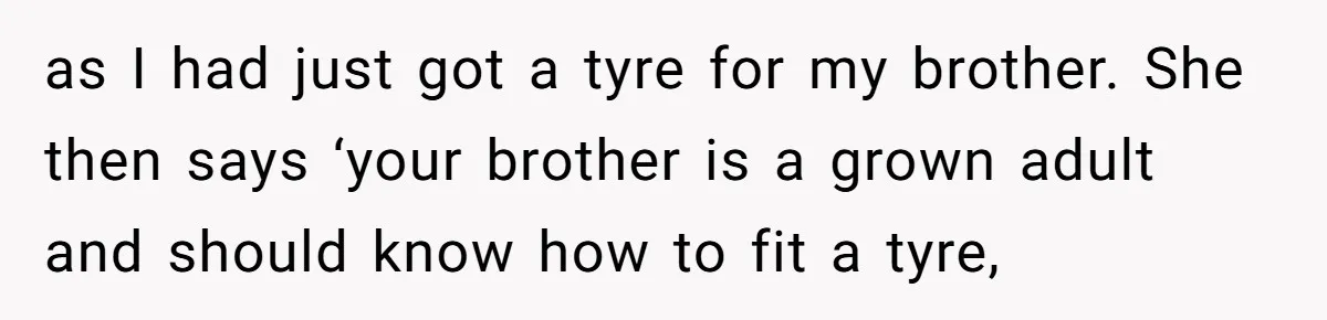as I had just got a tyre for my brother. She then says ‘your brother is a grown adult and should know how to fit a tyre,