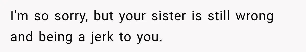 I'm so sorry, but your sister is still wrong and being a jerk to you.