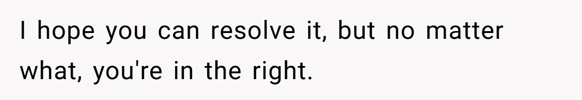 I hope you can resolve it, but no matter what, you're in the right.