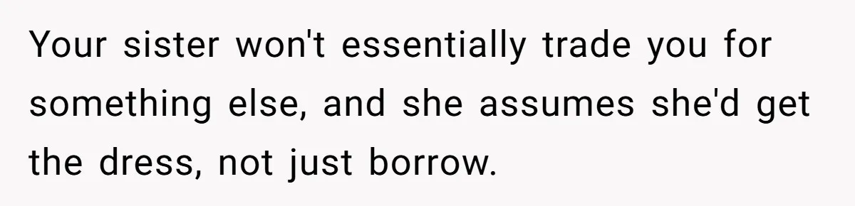 Your sister won't essentially trade you for something else, and she assumes she'd get the dress, not just borrow.