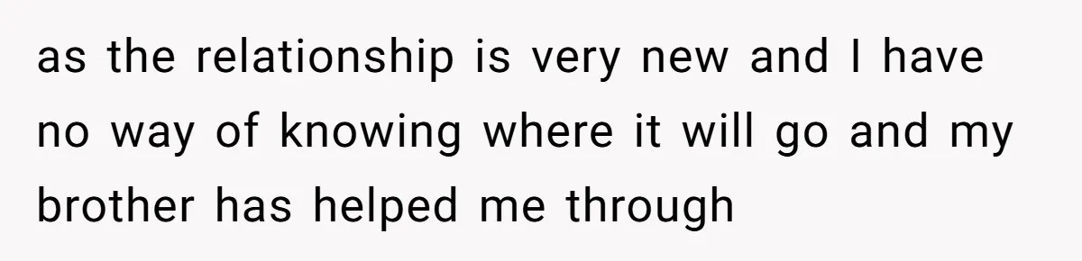 as the relationship is very new and I have no way of knowing where it will go and my brother has helped me through