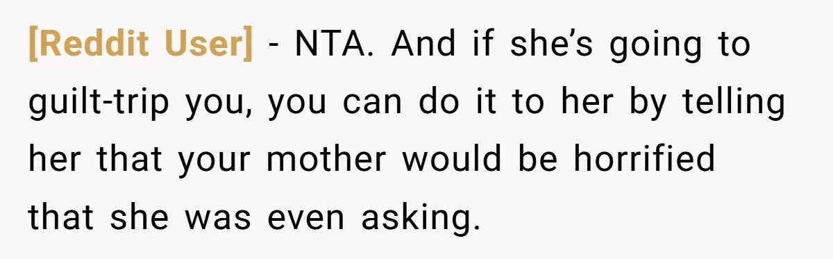 [Reddit User] − NTA. And if she’s going to guilt-trip you, you can do it to her by telling her that your mother would be horrified that she was even...