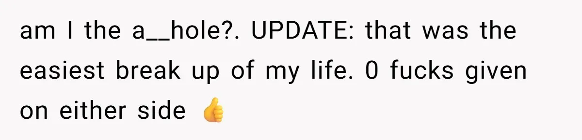am I the a__hole?. UPDATE: that was the easiest break up of my life. 0 fucks given on either side 👍