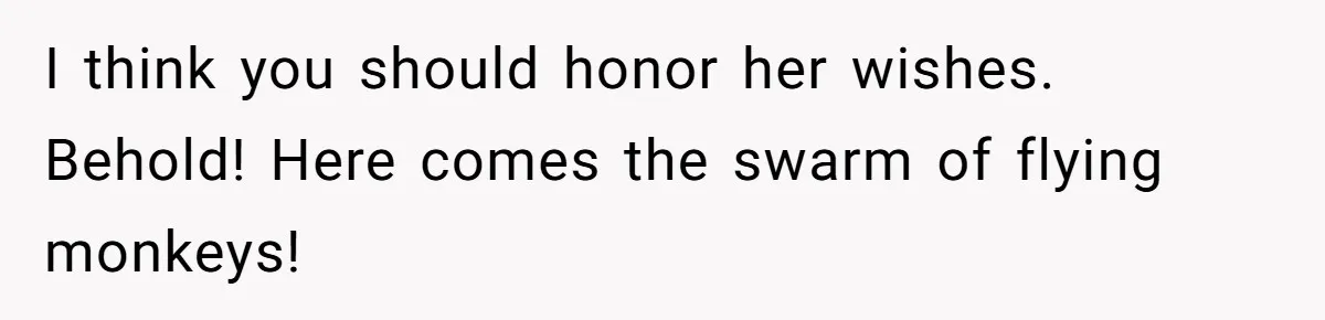 I think you should honor her wishes. Behold! Here comes the swarm of flying monkeys!