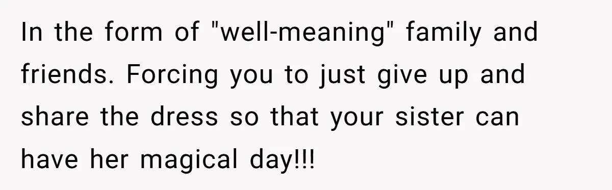 In the form of "well-meaning" family and friends. Forcing you to just give up and share the dress so that your sister can have her magical day!!!