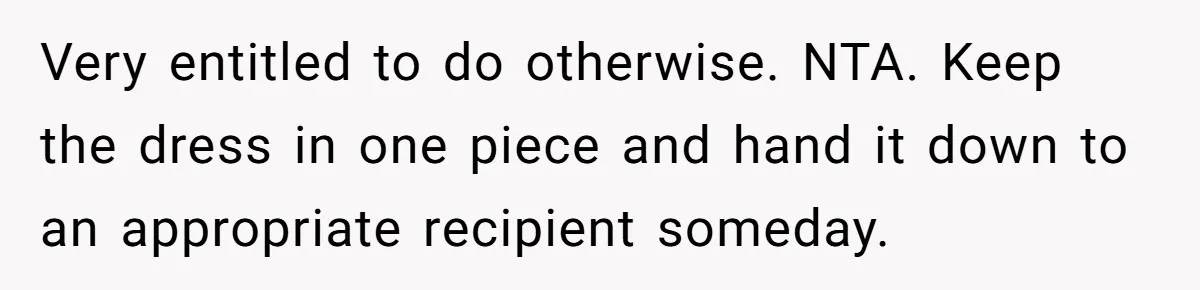 Very entitled to do otherwise. NTA. Keep the dress in one piece and hand it down to an appropriate recipient someday.