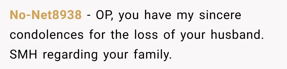 No-Net8938 − OP, you have my sincere condolences for the loss of your husband. SMH regarding your family.