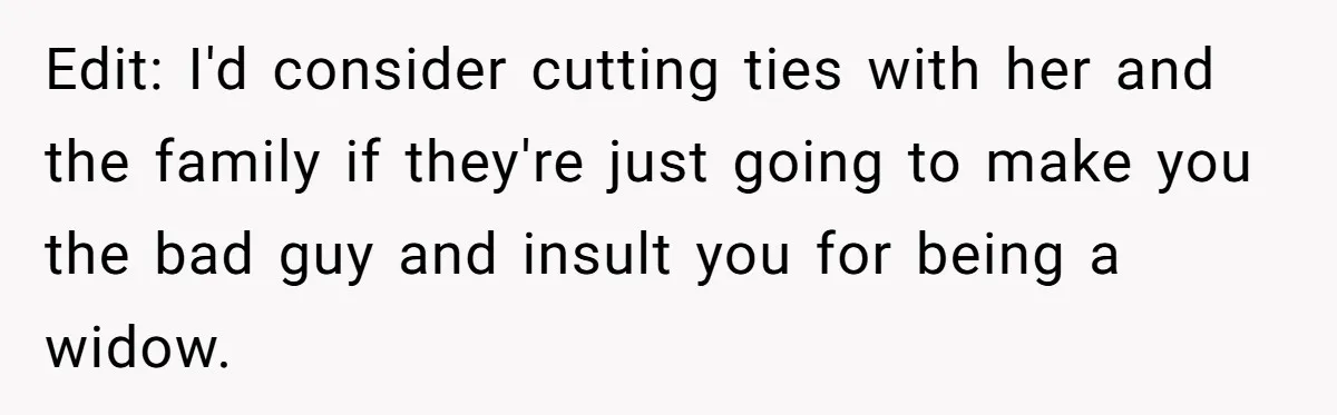 Edit: I'd consider cutting ties with her and the family if they're just going to make you the bad guy and insult you for being a widow.