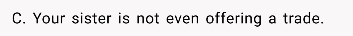 C. Your sister is not even offering a trade.