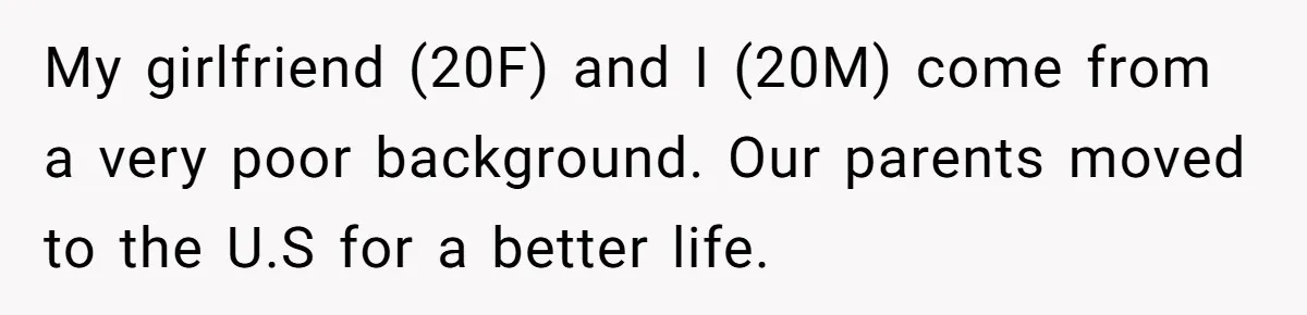 My girlfriend (20F) and I (20M) come from a very poor background. Our parents moved to the U.S for a better life.