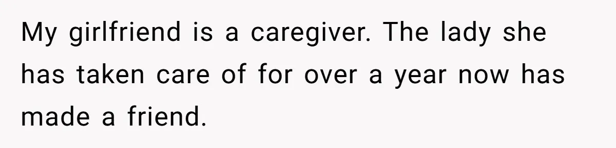 My girlfriend is a caregiver. The lady she has taken care of for over a year now has made a friend.