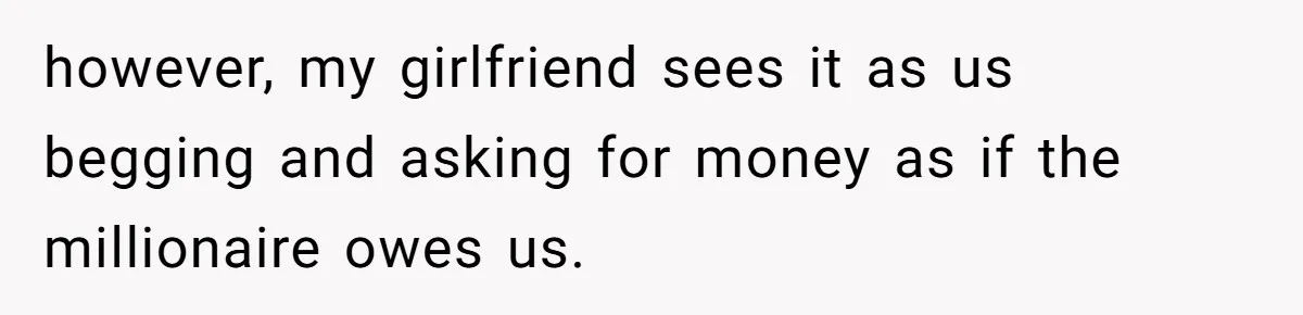 however, my girlfriend sees it as us begging and asking for money as if the millionaire owes us.