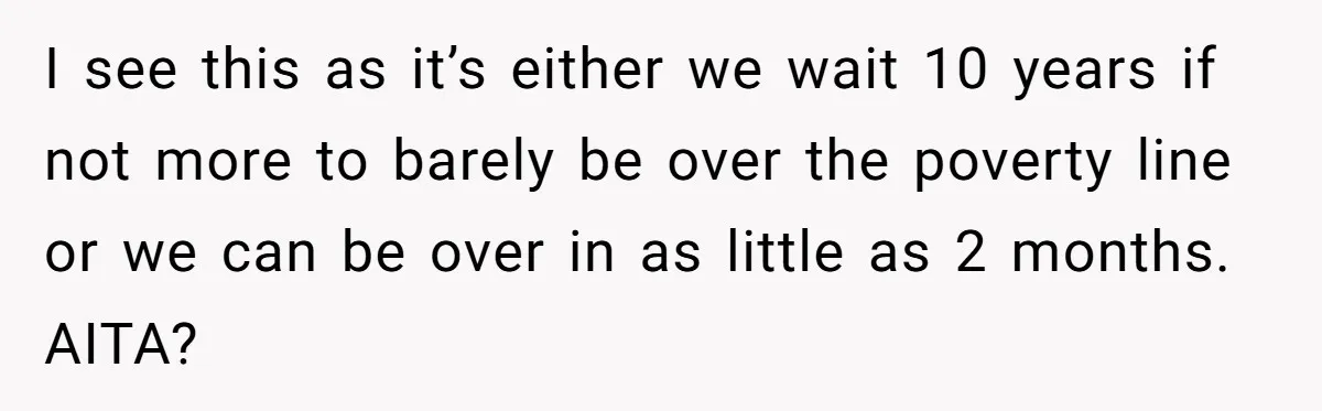 I see this as it’s either we wait 10 years if not more to barely be over the poverty line or we can be over in as little as 2...