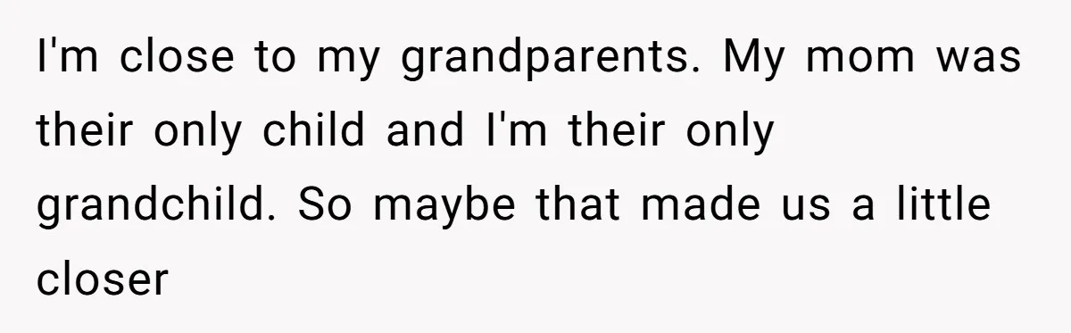 Groom Refuses to Give His Stepmom a Public Tribute After a Decade of Pushed Boundaries I'm close to my grandparents. My mom was their only child and I'm their only grandchild. So maybe that made us a little closer