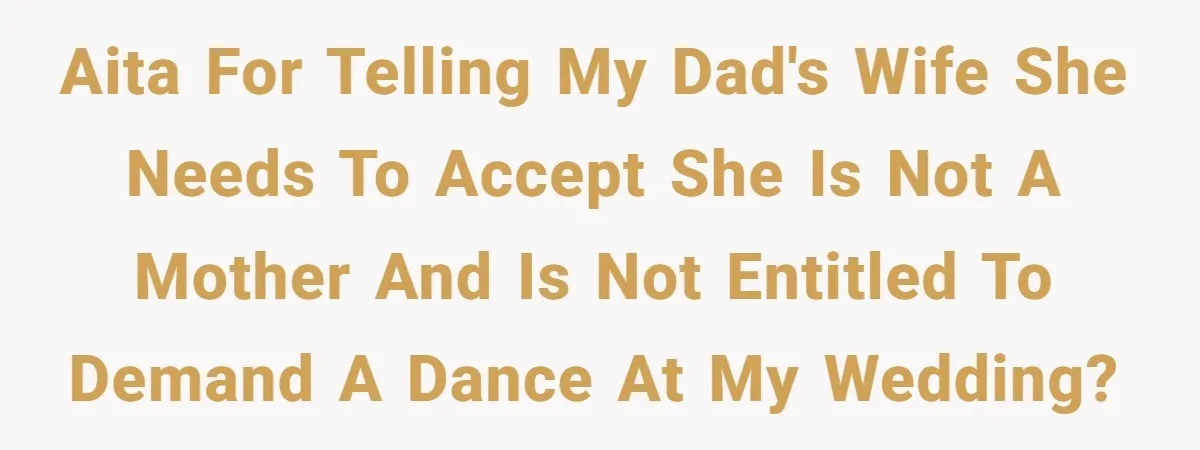 Groom Refuses to Give His Stepmom a Public Tribute After a Decade of Pushed Boundaries AITA for telling my dad's wife she needs to accept she is not a mother and is not entitled to demand a dance at my wedding?