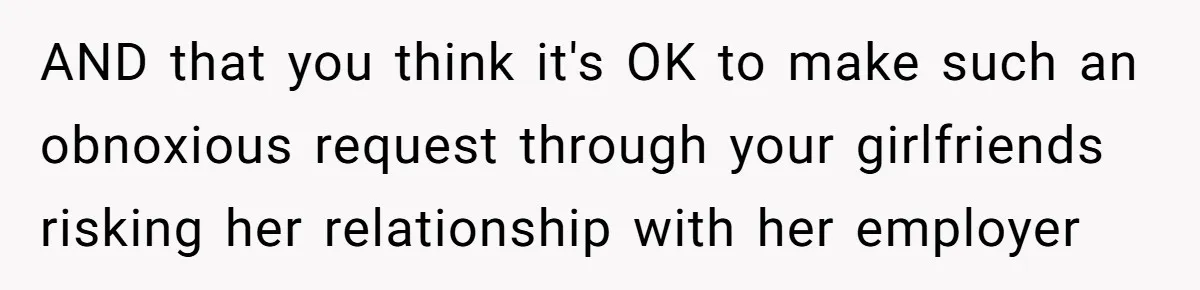 AND that you think it's OK to make such an obnoxious request through your girlfriends risking her relationship with her employer