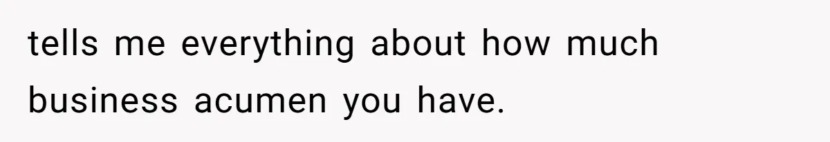 tells me everything about how much business acumen you have.