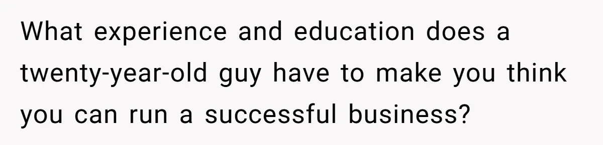 What experience and education does a twenty-year-old guy have to make you think you can run a successful business?