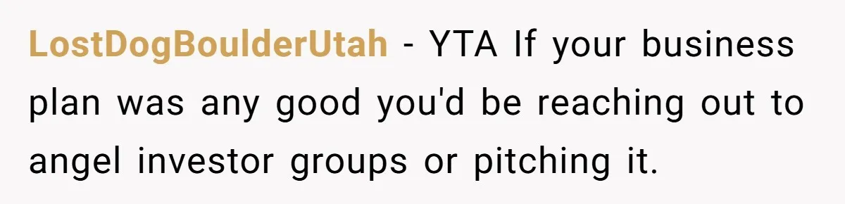 LostDogBoulderUtah − YTA If your business plan was any good you'd be reaching out to angel investor groups or pitching it.