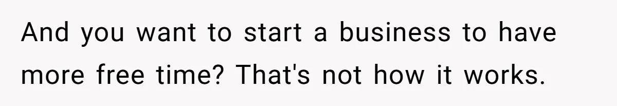 And you want to start a business to have more free time? That's not how it works.