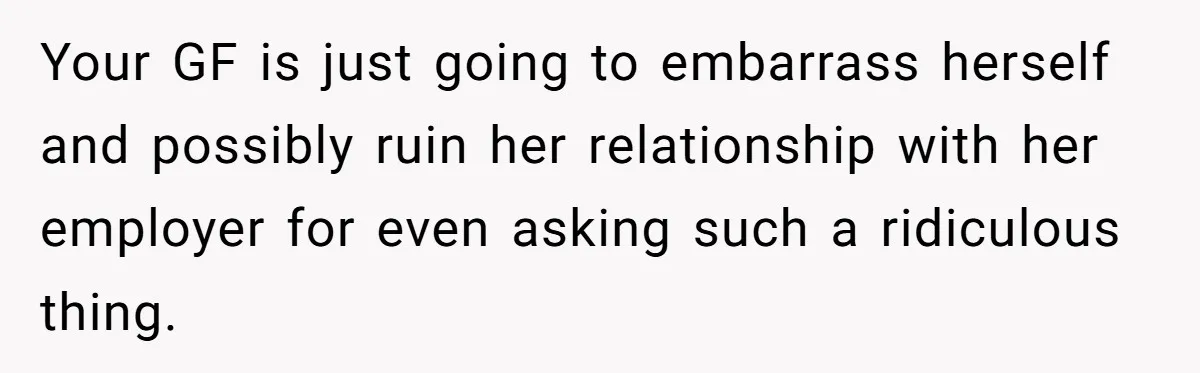Your GF is just going to embarrass herself and possibly ruin her relationship with her employer for even asking such a ridiculous thing.