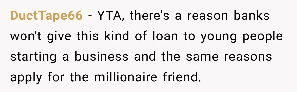 DuctTape66 − YTA, there's a reason banks won't give this kind of loan to young people starting a business and the same reasons apply for the millionaire friend.